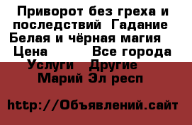 Приворот без греха и последствий. Гадание. Белая и чёрная магия. › Цена ­ 700 - Все города Услуги » Другие   . Марий Эл респ.